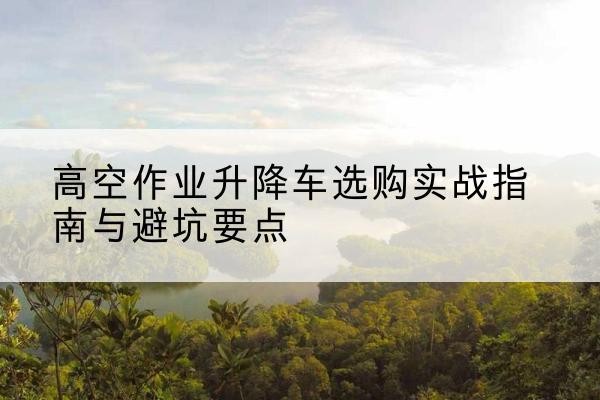 中站升降车怎么选-高空作业升降车选购实战指南与避坑要点