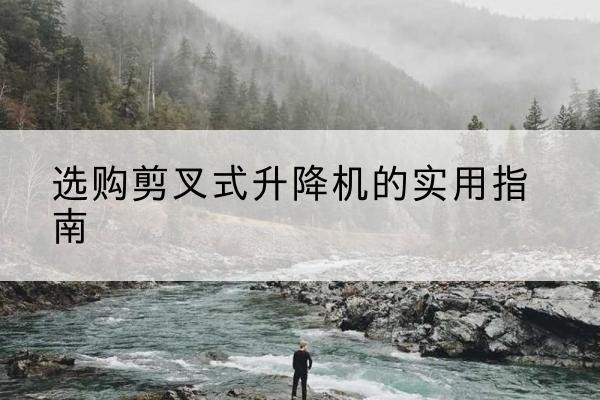 中站剪叉式升降机怎么选-选购剪叉式升降机的实用指南
