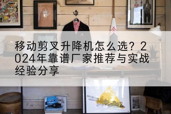 中站升降平台厂家推荐-移动剪叉升降机怎么选？2024年靠谱厂家推荐与实战经验分享