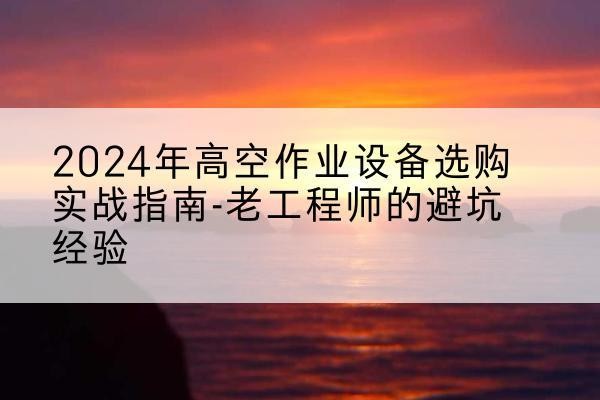 中站高空作业升降机厂家推荐-2024年高空作业设备选购实战指南-老工程师的避坑经验