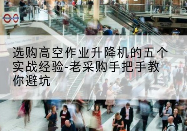 中站高空作业升降机厂家-选购高空作业升降机的五个实战经验-老采购手把手教你避坑