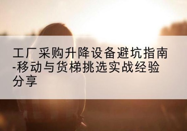 中站移动式升降机怎么选-工厂采购升降设备避坑指南-移动与货梯挑选实战经验分享