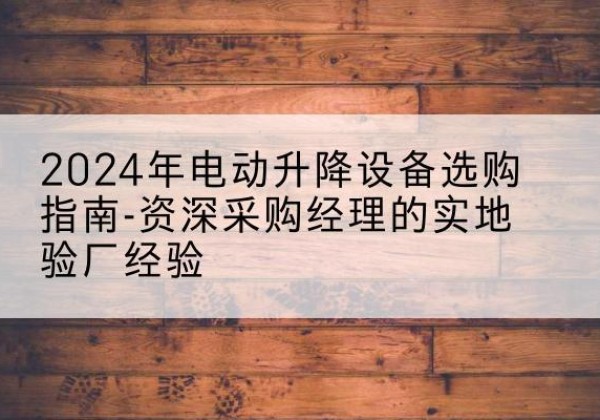 中站电动剪叉升降平台厂家-2024年电动升降设备选购指南-资深采购经理的实地验厂经验