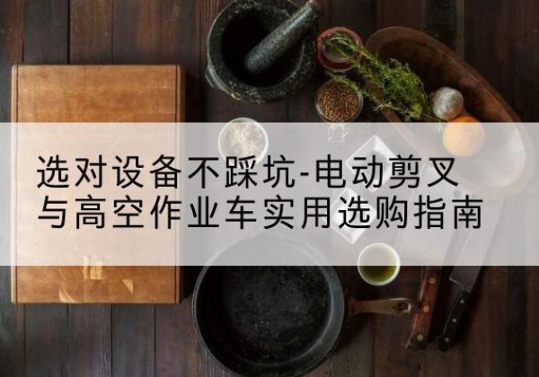 中站电动剪叉升降平台怎么选-选对设备不踩坑-电动剪叉与高空作业车实用选购指南