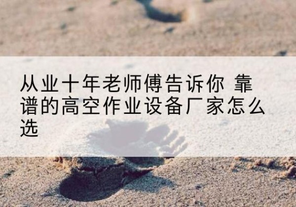中站高空作业升降机厂家推荐-从业十年老师傅告诉你 靠谱的高空作业设备厂家怎么选