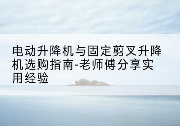 中站电动升降机怎么选-电动升降机与固定剪叉升降机选购指南-老师傅分享实用经验