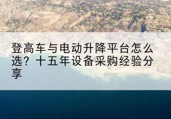 中站登高车厂家厂家-登高车与电动升降平台怎么选？十五年设备采购经验分享