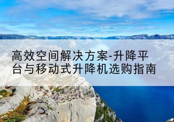 中站升降平台厂家-*空间解决方案-升降平台与移动式升降机选购指南