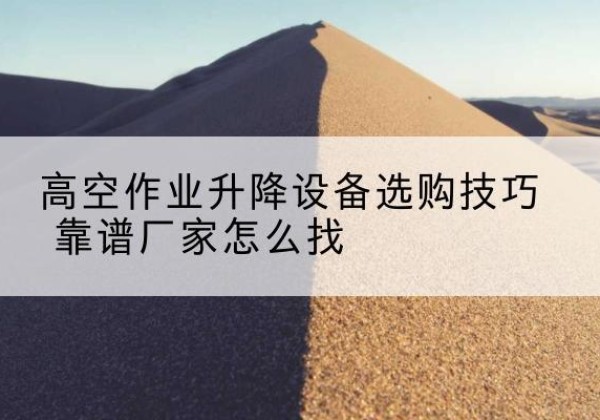 中站电动升降平台厂家推荐-高空作业升降设备选购技巧 靠谱厂家怎么找