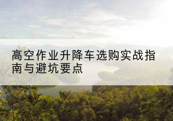 中站升降车怎么选-高空作业升降车选购实战指南与避坑要点