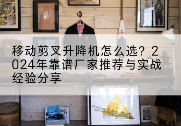 中站升降平台厂家推荐-移动剪叉升降机怎么选？2024年靠谱厂家推荐与实战经验分享