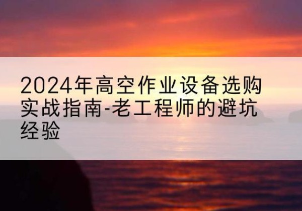 中站高空作业升降机厂家推荐-2024年高空作业设备选购实战指南-老工程师的避坑经验