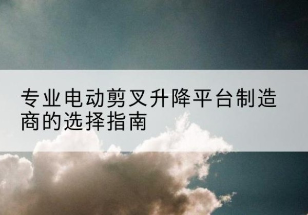 中站电动剪叉升降平台厂家-专业电动剪叉升降平台制造商的选择指南