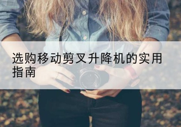 中站移动剪叉升降机怎么选-选购移动剪叉升降机的实用指南