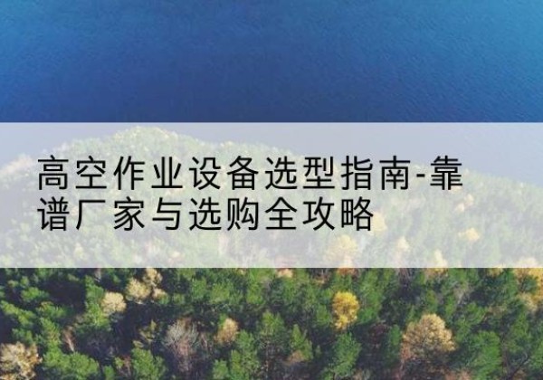 中站升降车厂家-高空作业设备选型指南-靠谱厂家与选购全攻略