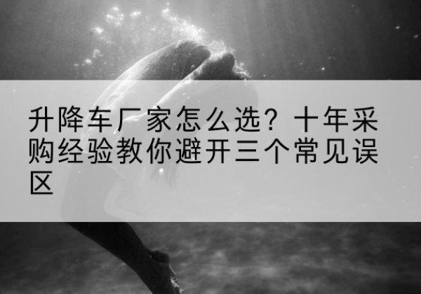 中站升降车厂家-怎么选？十年采购经验教你避开三个常见误区