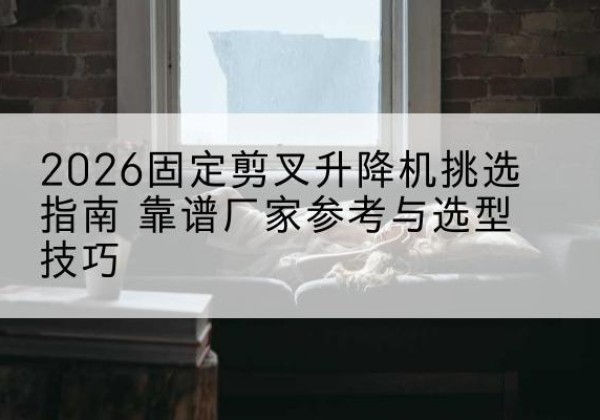 中站固定剪叉升降机厂家推荐-2026固定剪叉升降机挑选指南 靠谱厂家参考与选型技巧